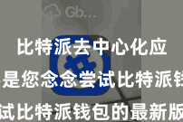 比特派去中心化应用 要是您念念尝试比特派钱包的最新版块