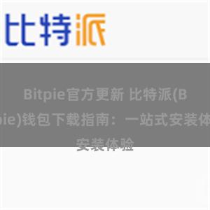 Bitpie官方更新 比特派(Bitpie)钱包下载指南：一站式安装体验