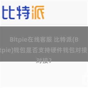 Bitpie在线客服 比特派(Bitpie)钱包是否支持硬件钱包对接？